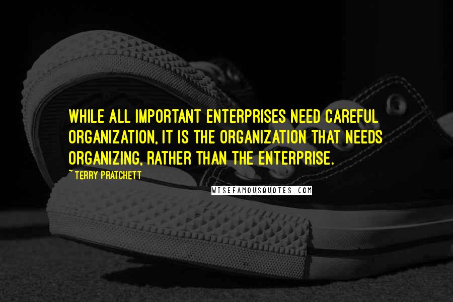Terry Pratchett Quotes: While all important enterprises need careful organization, it is the organization that needs organizing, rather than the enterprise.