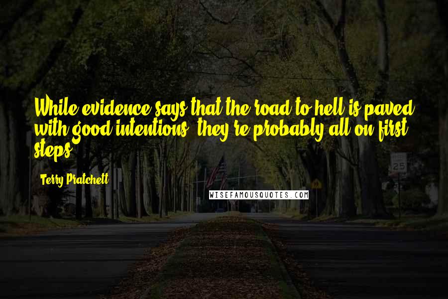 Terry Pratchett Quotes: While evidence says that the road to hell is paved with good intentions, they're probably all on first steps.