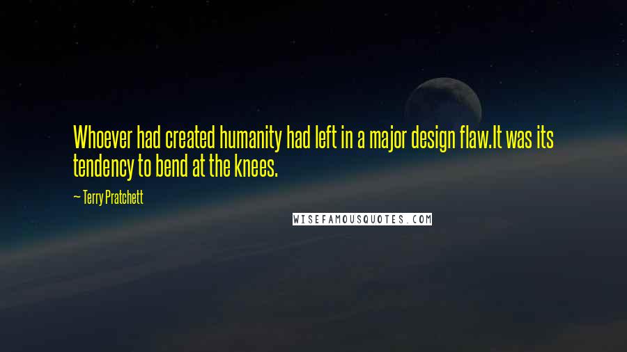 Terry Pratchett Quotes: Whoever had created humanity had left in a major design flaw.It was its tendency to bend at the knees.