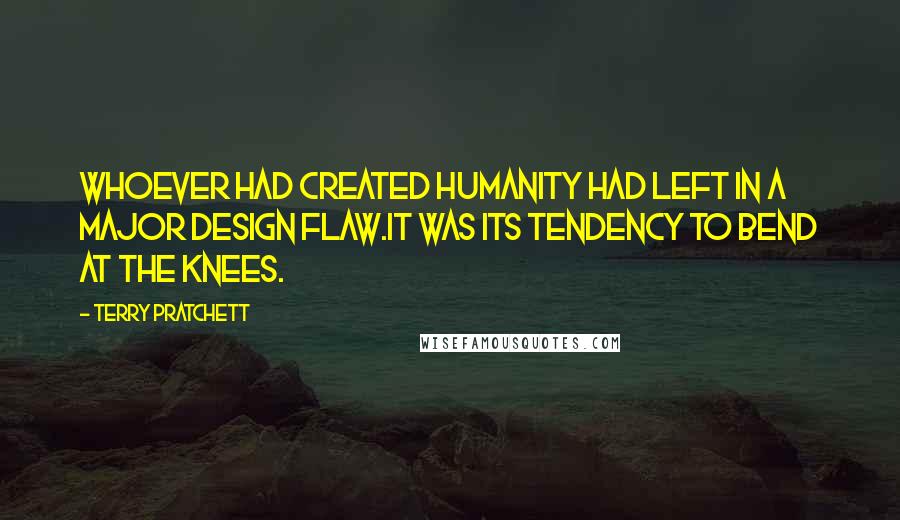 Terry Pratchett Quotes: Whoever had created humanity had left in a major design flaw.It was its tendency to bend at the knees.