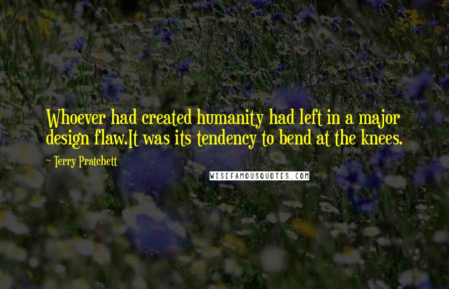 Terry Pratchett Quotes: Whoever had created humanity had left in a major design flaw.It was its tendency to bend at the knees.