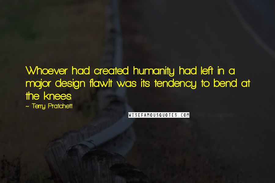 Terry Pratchett Quotes: Whoever had created humanity had left in a major design flaw.It was its tendency to bend at the knees.