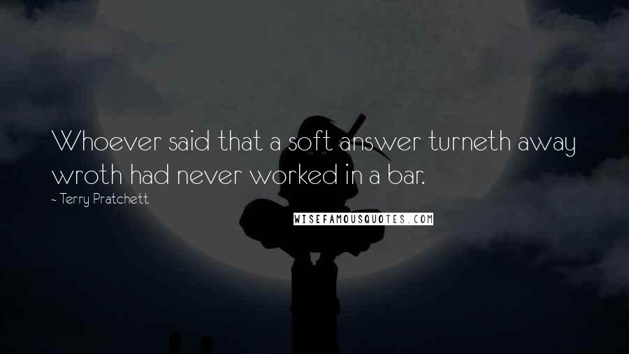 Terry Pratchett Quotes: Whoever said that a soft answer turneth away wroth had never worked in a bar.