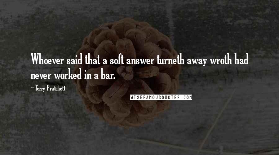 Terry Pratchett Quotes: Whoever said that a soft answer turneth away wroth had never worked in a bar.