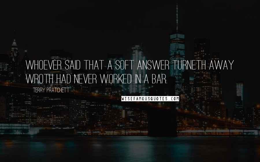 Terry Pratchett Quotes: Whoever said that a soft answer turneth away wroth had never worked in a bar.