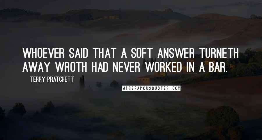 Terry Pratchett Quotes: Whoever said that a soft answer turneth away wroth had never worked in a bar.