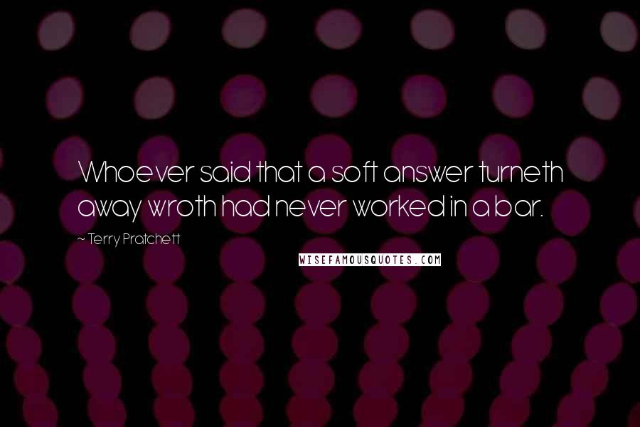 Terry Pratchett Quotes: Whoever said that a soft answer turneth away wroth had never worked in a bar.