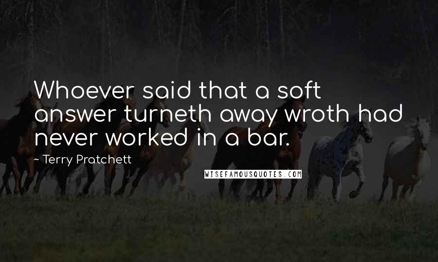 Terry Pratchett Quotes: Whoever said that a soft answer turneth away wroth had never worked in a bar.