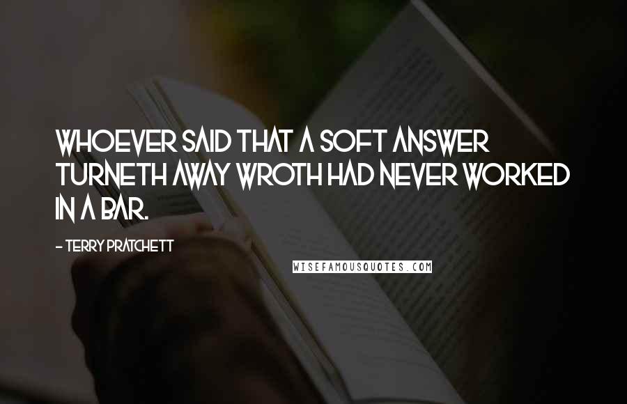 Terry Pratchett Quotes: Whoever said that a soft answer turneth away wroth had never worked in a bar.