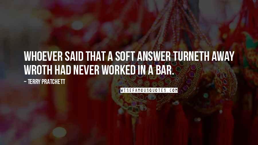 Terry Pratchett Quotes: Whoever said that a soft answer turneth away wroth had never worked in a bar.