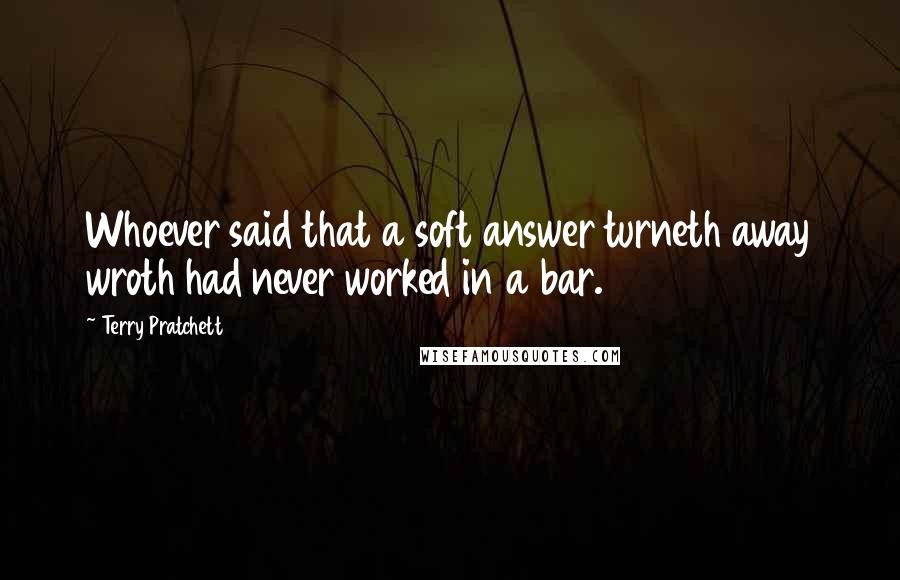 Terry Pratchett Quotes: Whoever said that a soft answer turneth away wroth had never worked in a bar.