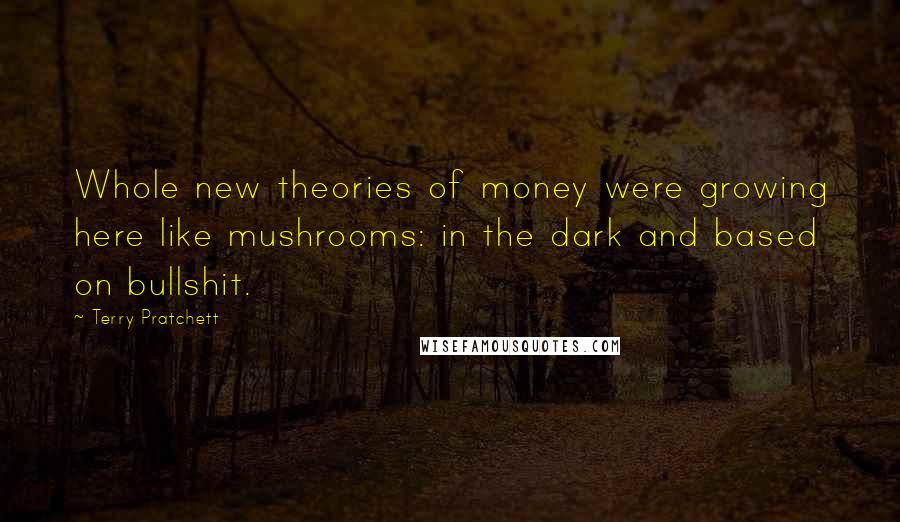 Terry Pratchett Quotes: Whole new theories of money were growing here like mushrooms: in the dark and based on bullshit.