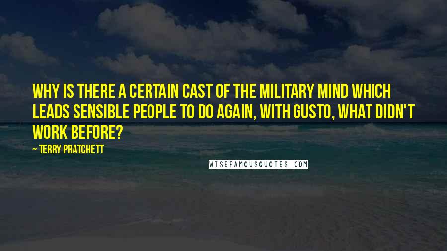 Terry Pratchett Quotes: Why is there a certain cast of the military mind which leads sensible people to do again, with gusto, what didn't work before?