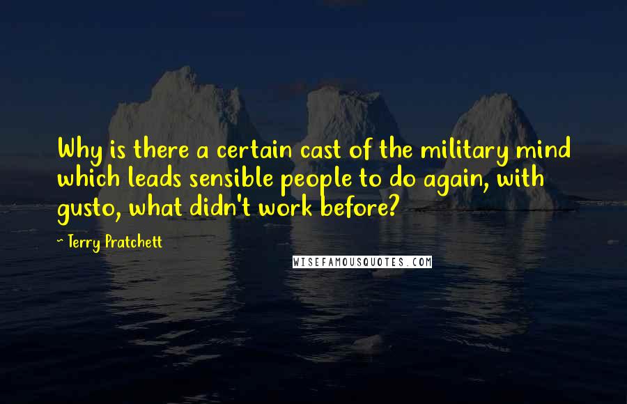Terry Pratchett Quotes: Why is there a certain cast of the military mind which leads sensible people to do again, with gusto, what didn't work before?