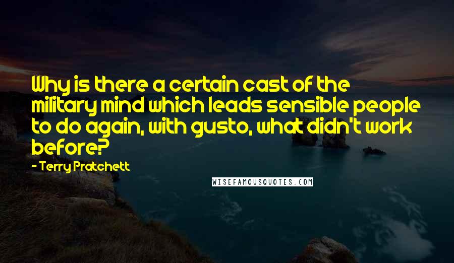 Terry Pratchett Quotes: Why is there a certain cast of the military mind which leads sensible people to do again, with gusto, what didn't work before?