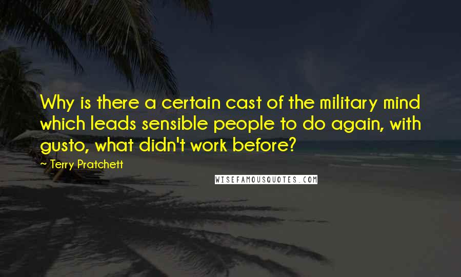 Terry Pratchett Quotes: Why is there a certain cast of the military mind which leads sensible people to do again, with gusto, what didn't work before?