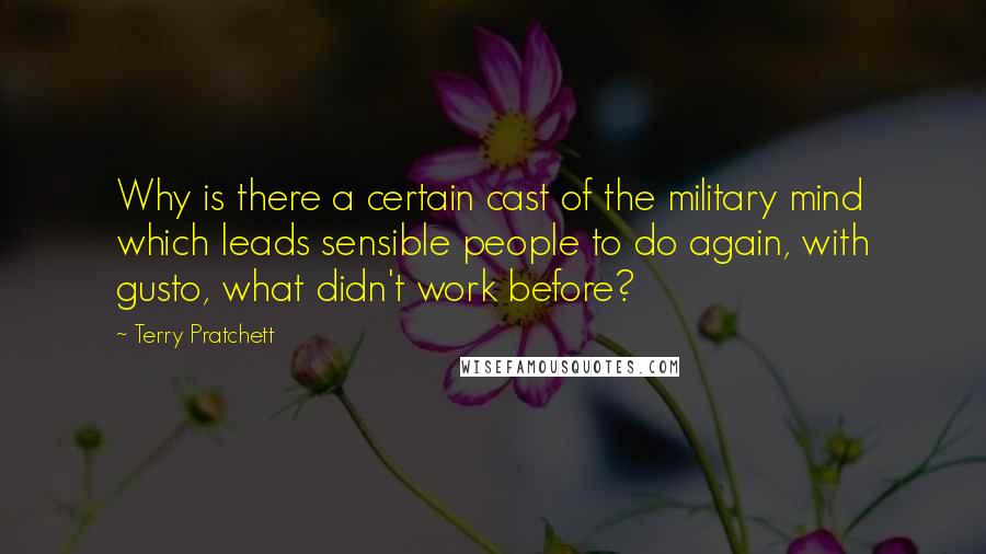 Terry Pratchett Quotes: Why is there a certain cast of the military mind which leads sensible people to do again, with gusto, what didn't work before?