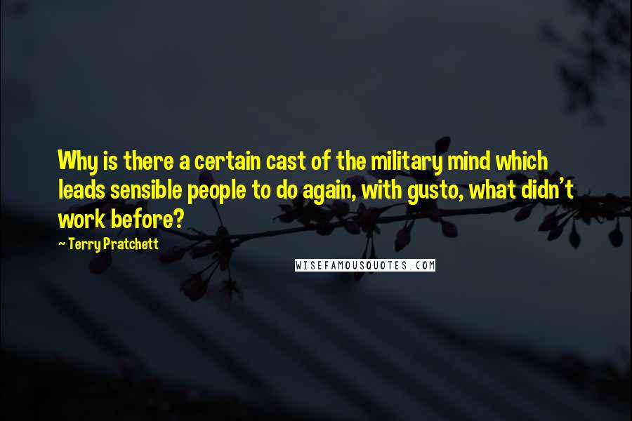 Terry Pratchett Quotes: Why is there a certain cast of the military mind which leads sensible people to do again, with gusto, what didn't work before?