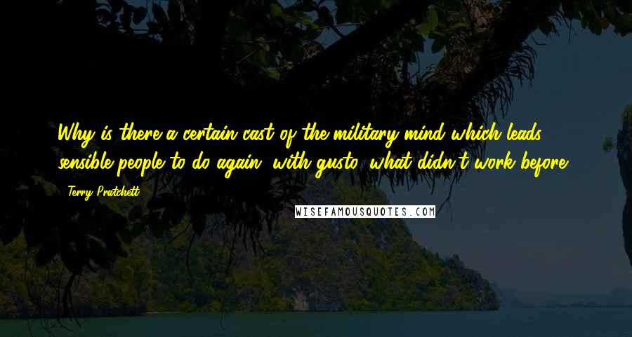 Terry Pratchett Quotes: Why is there a certain cast of the military mind which leads sensible people to do again, with gusto, what didn't work before?