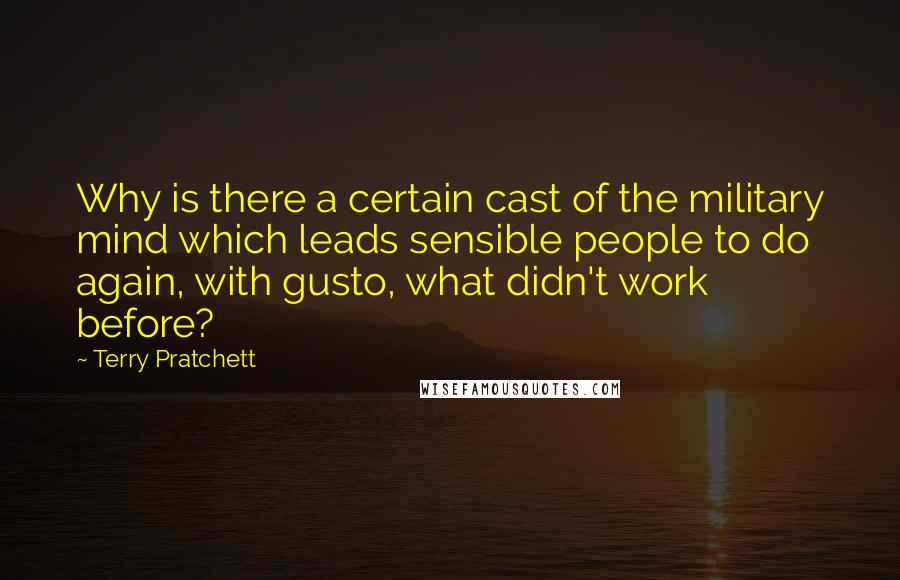 Terry Pratchett Quotes: Why is there a certain cast of the military mind which leads sensible people to do again, with gusto, what didn't work before?