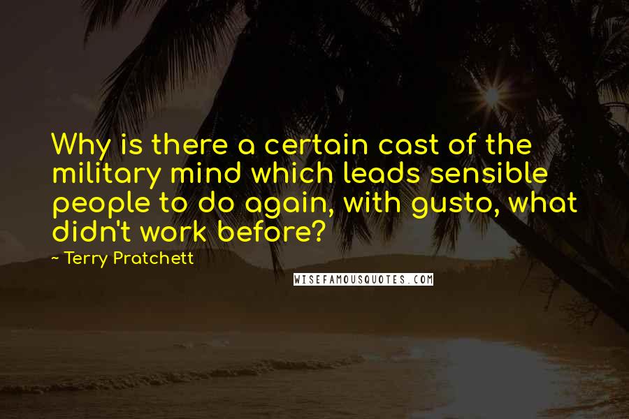 Terry Pratchett Quotes: Why is there a certain cast of the military mind which leads sensible people to do again, with gusto, what didn't work before?