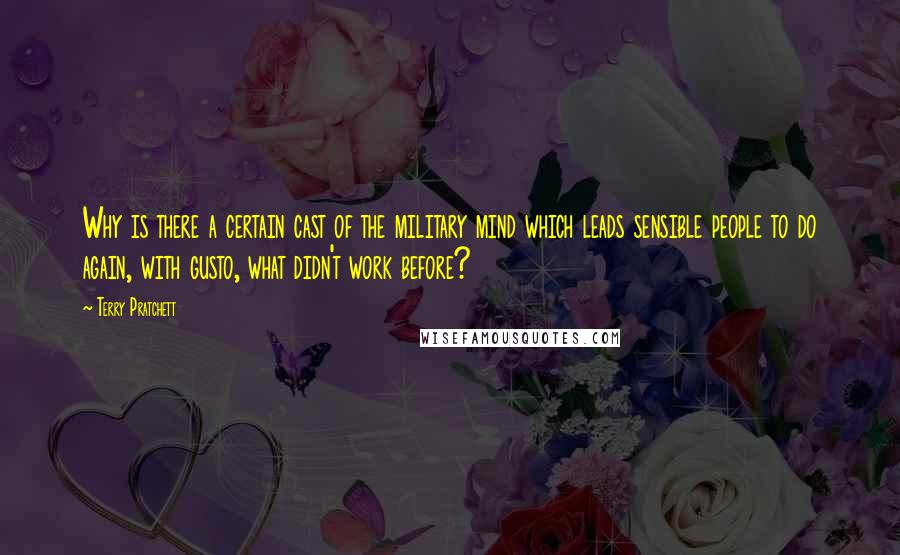 Terry Pratchett Quotes: Why is there a certain cast of the military mind which leads sensible people to do again, with gusto, what didn't work before?