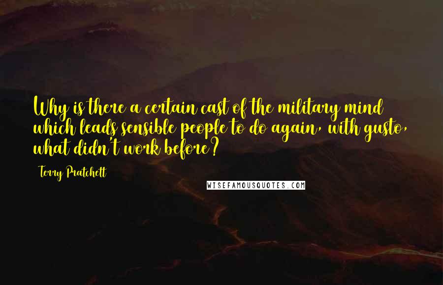 Terry Pratchett Quotes: Why is there a certain cast of the military mind which leads sensible people to do again, with gusto, what didn't work before?