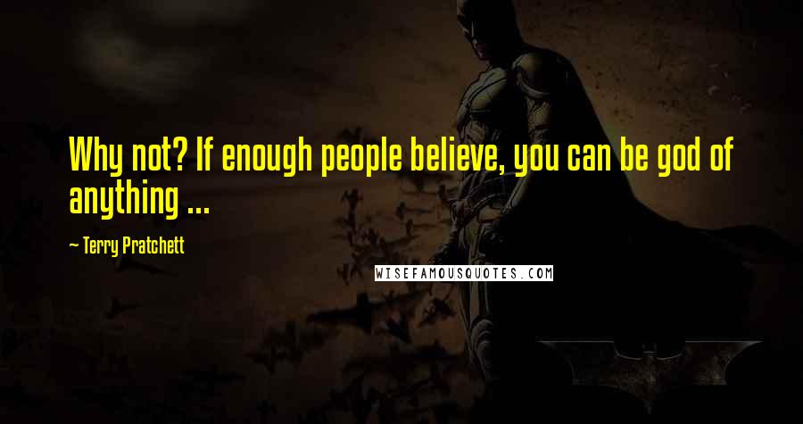 Terry Pratchett Quotes: Why not? If enough people believe, you can be god of anything ...