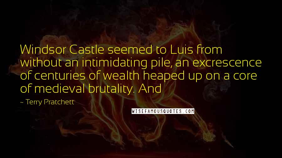 Terry Pratchett Quotes: Windsor Castle seemed to Luis from without an intimidating pile, an excrescence of centuries of wealth heaped up on a core of medieval brutality. And