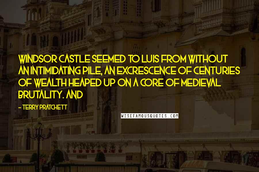 Terry Pratchett Quotes: Windsor Castle seemed to Luis from without an intimidating pile, an excrescence of centuries of wealth heaped up on a core of medieval brutality. And