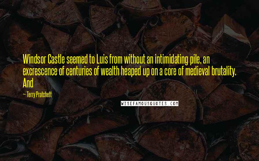 Terry Pratchett Quotes: Windsor Castle seemed to Luis from without an intimidating pile, an excrescence of centuries of wealth heaped up on a core of medieval brutality. And