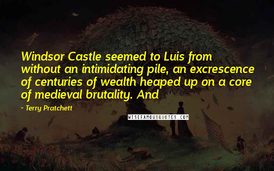 Terry Pratchett Quotes: Windsor Castle seemed to Luis from without an intimidating pile, an excrescence of centuries of wealth heaped up on a core of medieval brutality. And