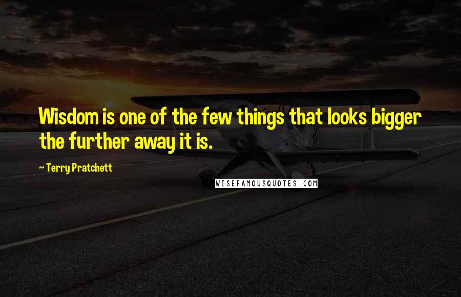 Terry Pratchett Quotes: Wisdom is one of the few things that looks bigger the further away it is.