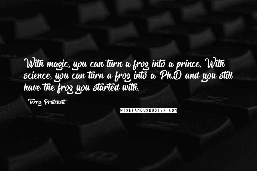 Terry Pratchett Quotes: With magic, you can turn a frog into a prince. With science, you can turn a frog into a Ph.D and you still have the frog you started with.