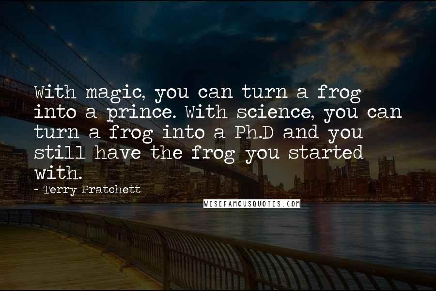 Terry Pratchett Quotes: With magic, you can turn a frog into a prince. With science, you can turn a frog into a Ph.D and you still have the frog you started with.