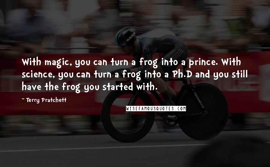Terry Pratchett Quotes: With magic, you can turn a frog into a prince. With science, you can turn a frog into a Ph.D and you still have the frog you started with.