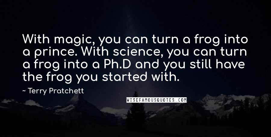 Terry Pratchett Quotes: With magic, you can turn a frog into a prince. With science, you can turn a frog into a Ph.D and you still have the frog you started with.