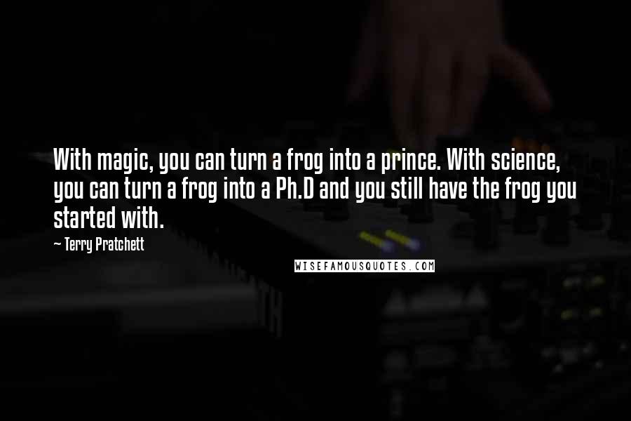 Terry Pratchett Quotes: With magic, you can turn a frog into a prince. With science, you can turn a frog into a Ph.D and you still have the frog you started with.