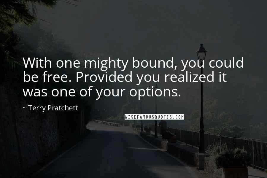 Terry Pratchett Quotes: With one mighty bound, you could be free. Provided you realized it was one of your options.