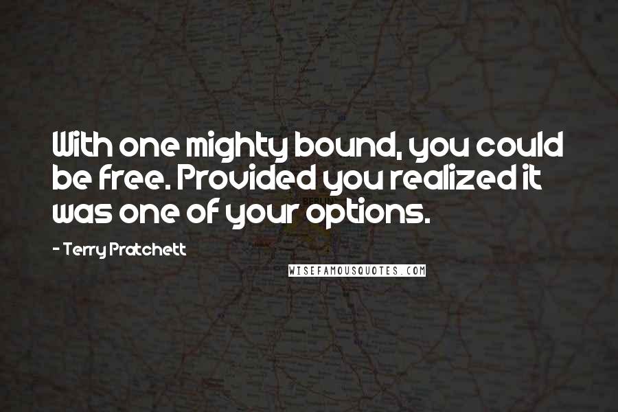 Terry Pratchett Quotes: With one mighty bound, you could be free. Provided you realized it was one of your options.