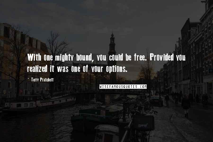 Terry Pratchett Quotes: With one mighty bound, you could be free. Provided you realized it was one of your options.