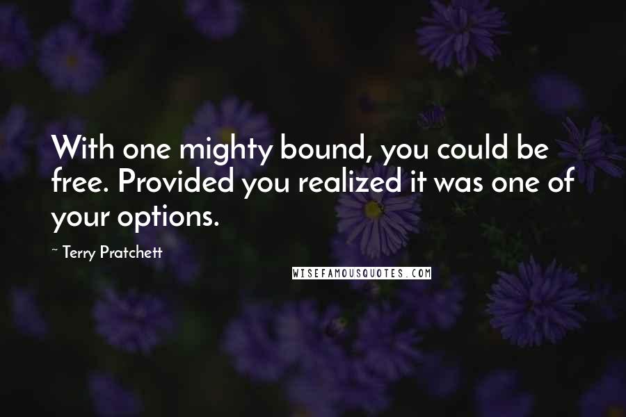 Terry Pratchett Quotes: With one mighty bound, you could be free. Provided you realized it was one of your options.