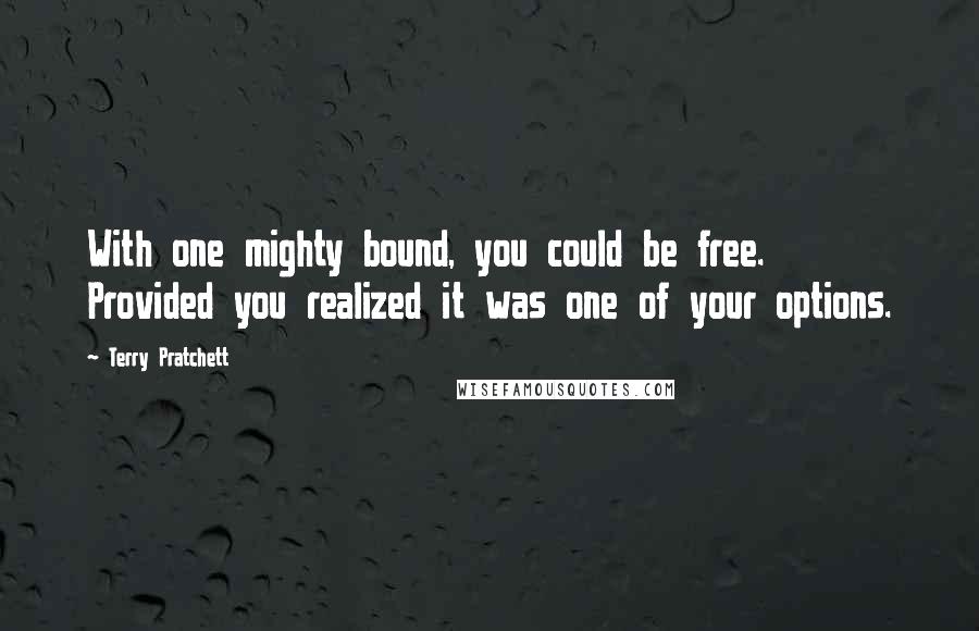 Terry Pratchett Quotes: With one mighty bound, you could be free. Provided you realized it was one of your options.