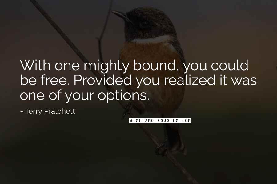 Terry Pratchett Quotes: With one mighty bound, you could be free. Provided you realized it was one of your options.