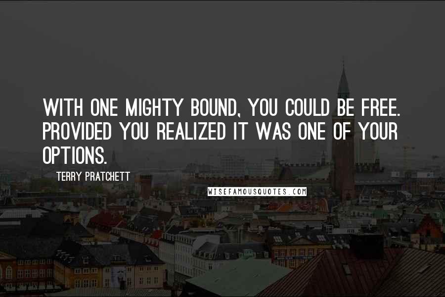 Terry Pratchett Quotes: With one mighty bound, you could be free. Provided you realized it was one of your options.