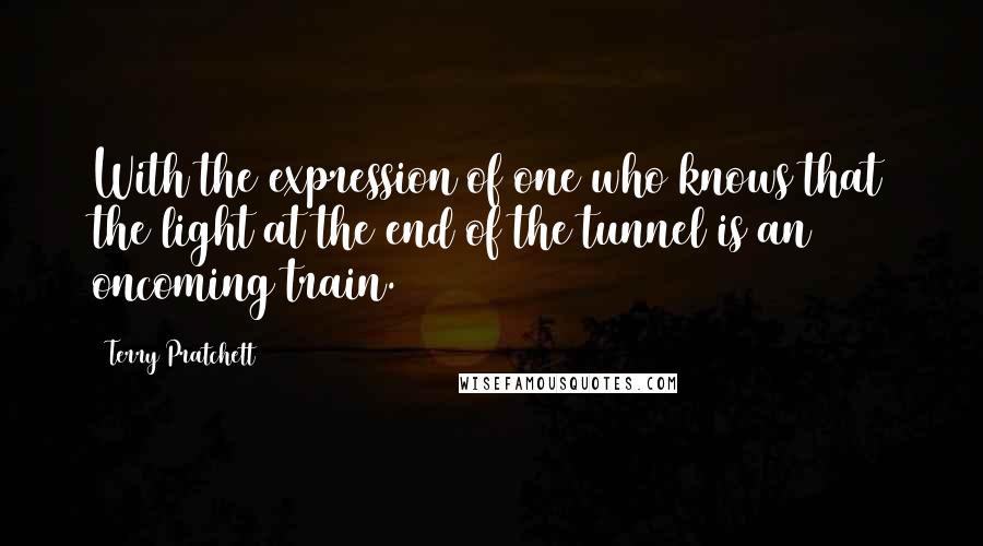 Terry Pratchett Quotes: With the expression of one who knows that the light at the end of the tunnel is an oncoming train.