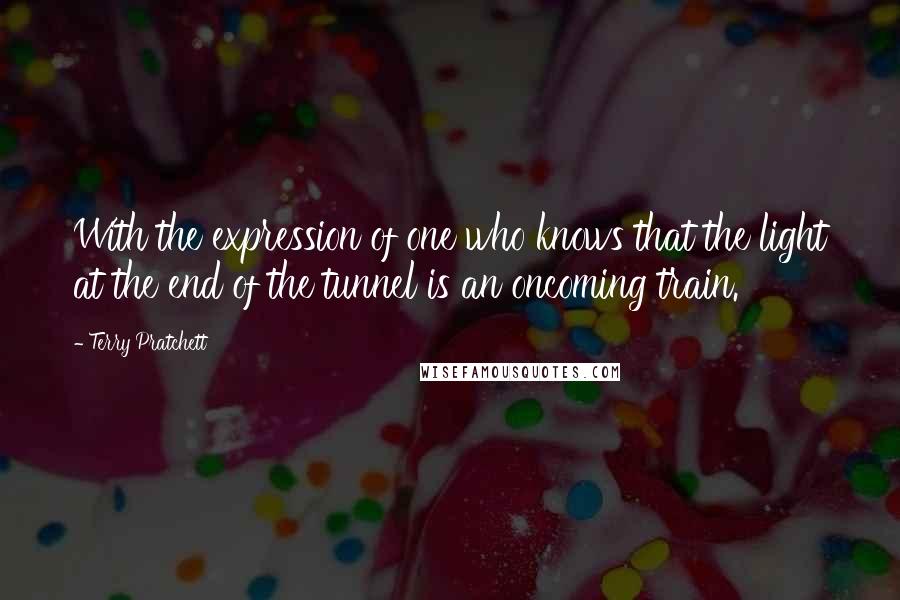 Terry Pratchett Quotes: With the expression of one who knows that the light at the end of the tunnel is an oncoming train.