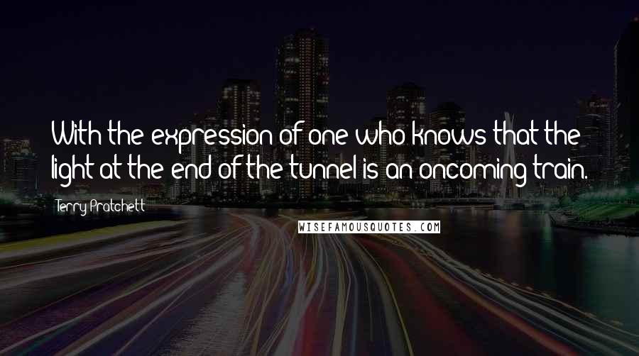 Terry Pratchett Quotes: With the expression of one who knows that the light at the end of the tunnel is an oncoming train.