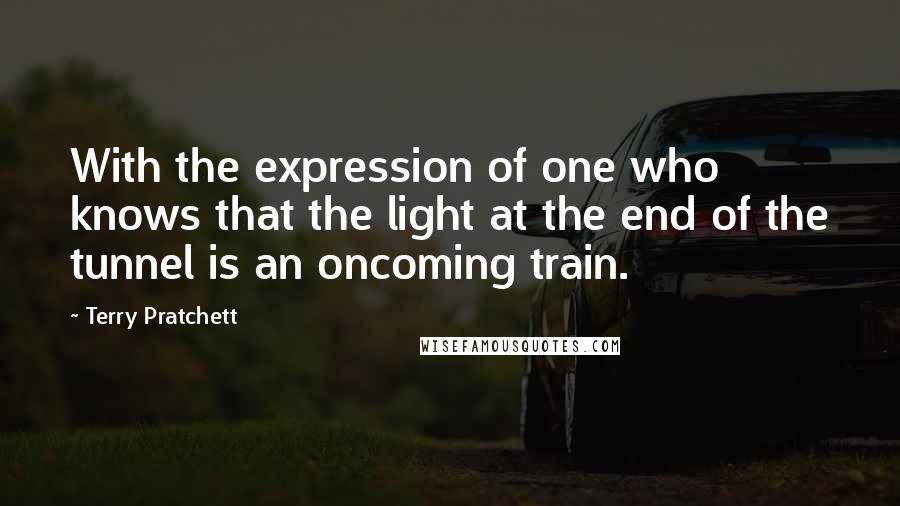 Terry Pratchett Quotes: With the expression of one who knows that the light at the end of the tunnel is an oncoming train.