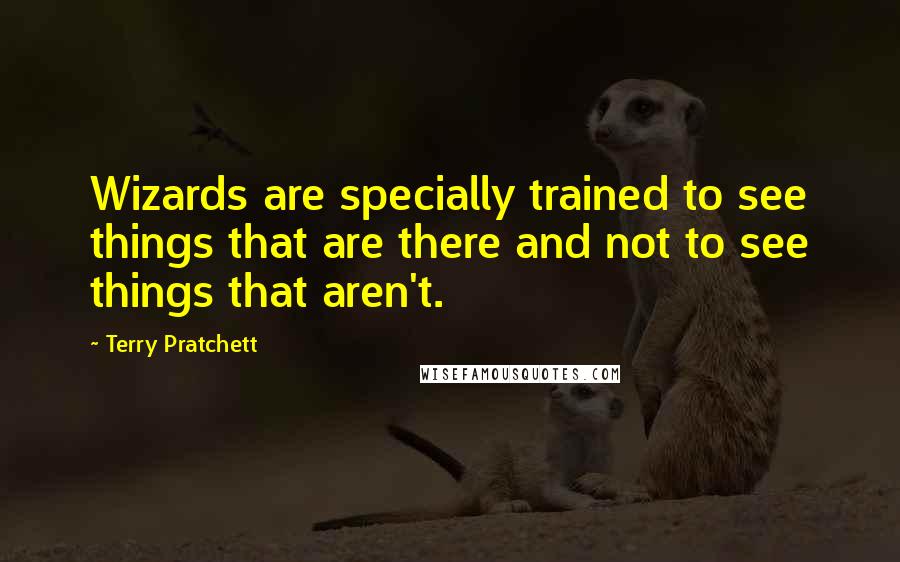 Terry Pratchett Quotes: Wizards are specially trained to see things that are there and not to see things that aren't.